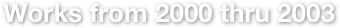 Works from 2000 thru 2003